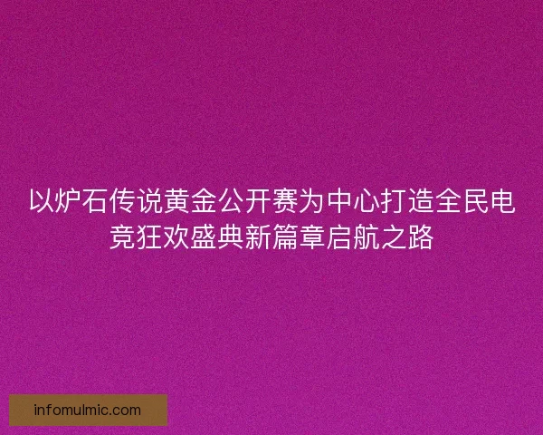 以炉石传说黄金公开赛为中心打造全民电竞狂欢盛典新篇章启航之路 以炉石传说黄金公开赛为中心打造全民电竞狂欢盛典新篇章启航之路