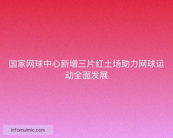 国家网球中心新增三片红土场助力网球运动全面发展