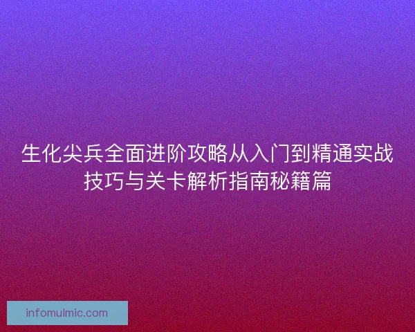 生化尖兵全面进阶攻略从入门到精通实战技巧与关卡解析指南秘籍篇