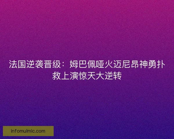 法国逆袭晋级：姆巴佩哑火迈尼昂神勇扑救上演惊天大逆转