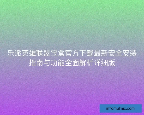 乐派英雄联盟宝盒官方下载最新安全安装指南与功能全面解析详细版