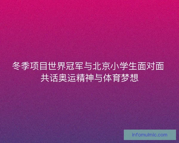 冬季项目世界冠军与北京小学生面对面 共话奥运精神与体育梦想