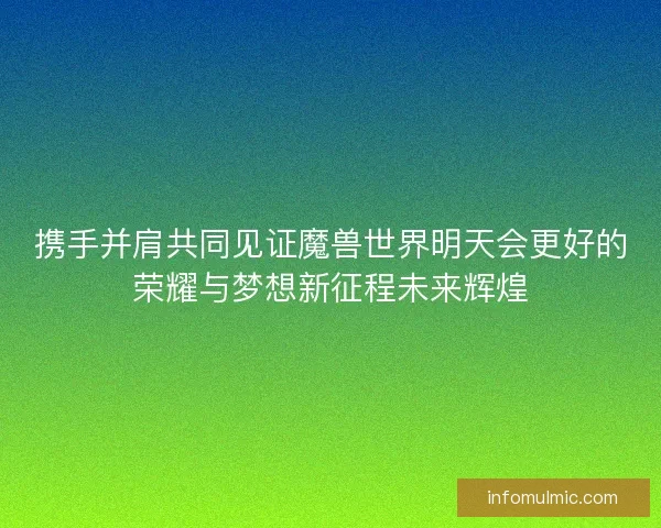 携手并肩共同见证魔兽世界明天会更好的荣耀与梦想新征程未来辉煌