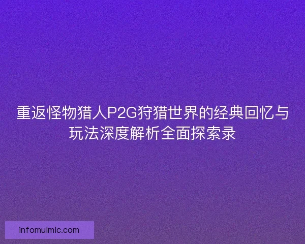 重返怪物猎人P2G狩猎世界的经典回忆与玩法深度解析全面探索录