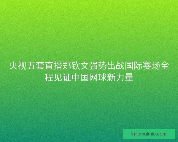 央视五套直播郑钦文强势出战国际赛场全程见证中国网球新力量