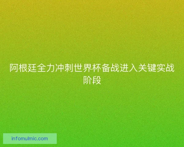 阿根廷全力冲刺世界杯备战进入关键实战阶段