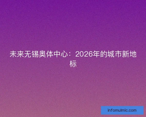 未来无锡奥体中心:2026年的城市新地标 未来无锡奥体中心:2026年的城市新地标