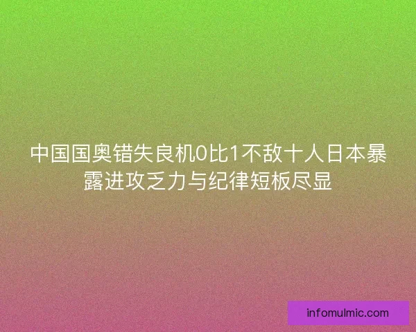 中国国奥错失良机0比1不敌十人日本暴露进攻乏力与纪律短板尽显 中国国奥错失良机0比1不敌十人日本暴露进攻乏力与纪律短板尽显