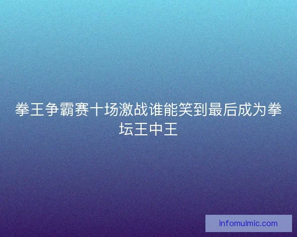 拳王争霸赛十场激战谁能笑到最后成为拳坛王中王