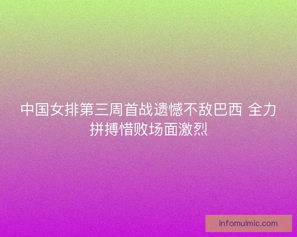 中国女排第三周首战遗憾不敌巴西 全力拼搏惜败场面激烈 中国女排第三周首战遗憾不敌巴西 全力拼搏惜败场面激烈