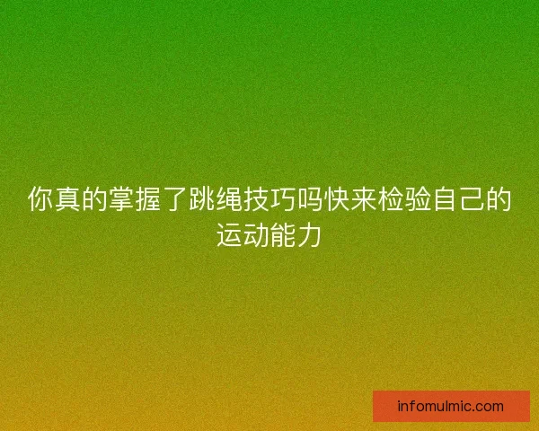 你真的掌握了跳绳技巧吗快来检验自己的运动能力 你真的掌握了跳绳技巧吗快来检验自己的运动能力