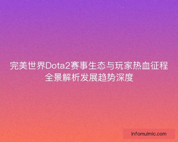 完美世界Dota2赛事生态与玩家热血征程全景解析发展趋势深度