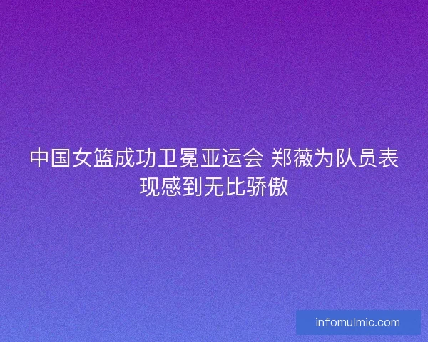 中国女篮成功卫冕亚运会 郑薇为队员表现感到无比骄傲