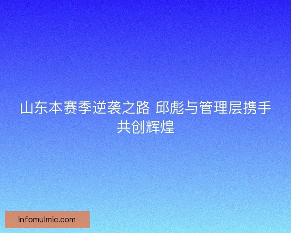 山东本赛季逆袭之路 邱彪与管理层携手共创辉煌
