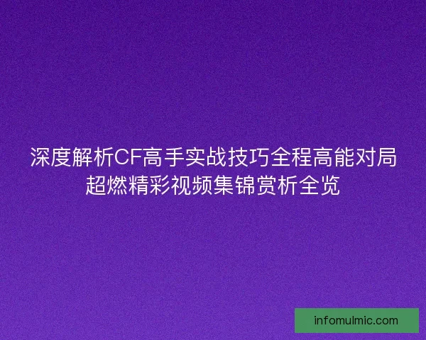深度解析CF高手实战技巧全程高能对局超燃精彩视频集锦赏析全览