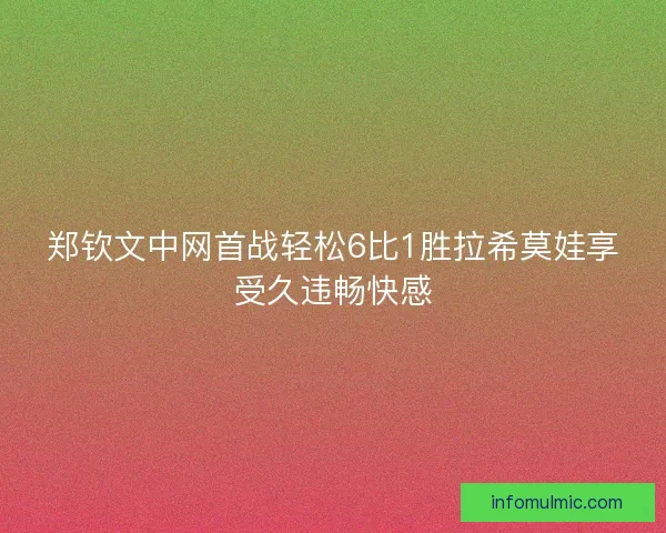 郑钦文中网首战轻松6比1胜拉希莫娃享受久违畅快感