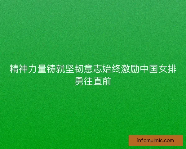 精神力量铸就坚韧意志始终激励中国女排勇往直前 精神力量铸就坚韧意志始终激励中国女排勇往直前