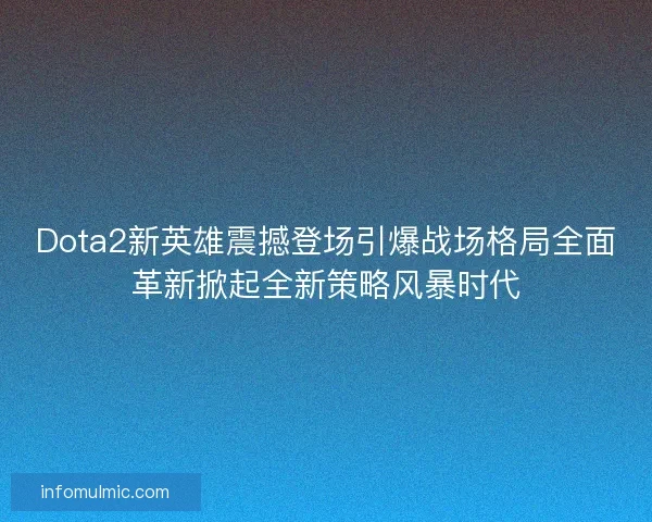 Dota2新英雄震撼登场引爆战场格局全面革新掀起全新策略风暴时代