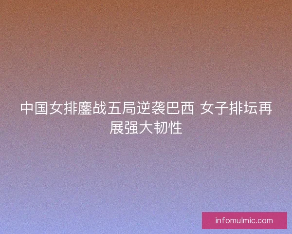 中国女排鏖战五局逆袭巴西 女子排坛再展强大韧性 中国女排鏖战五局逆袭巴西 女子排坛再展强大韧性