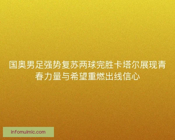 国奥男足强势复苏两球完胜卡塔尔展现青春力量与希望重燃出线信心 国奥男足强势复苏两球完胜卡塔尔展现青春力量与希望重燃出线信心